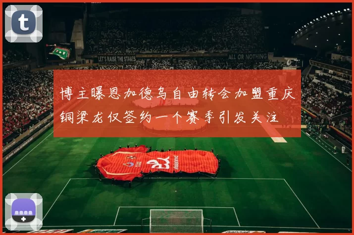 博主曝恩加德乌自由转会加盟重庆铜梁龙仅签约一个赛季引发关注